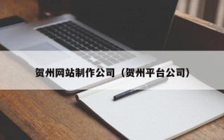 赵县贺州网站制作公司（贺州平台公司）